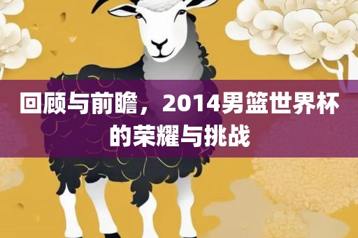 回顾与前瞻，2014男篮世界杯的荣耀与挑战