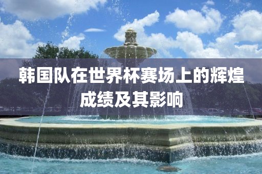 韩国队在世界杯赛场上的辉煌成绩及其影响漯河市盈旭机械设备有限公司