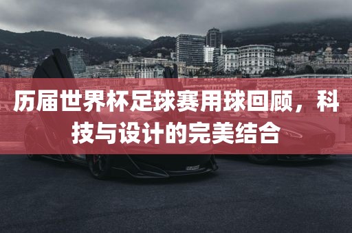历届世界杯足球赛用球回顾，科技与设计的完美结合漯河市盈旭机械设备有限公司