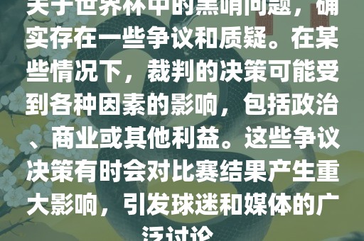 关于世界杯中的黑哨问题，确实存在一些争议和质疑。在某些情况下，裁判的决策可能受到各种因素的影响，包括政治、商业或其他利益。这些争议决策有时会对比赛结果产生重大影响，引发球迷和媒体的广泛讨论。漯河市盈旭机械设备有限公司