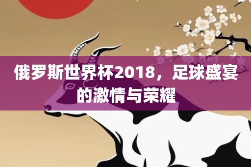 俄罗斯世界杯2018，漯河市盈旭机械设备有限公司足球盛宴的激情与荣耀