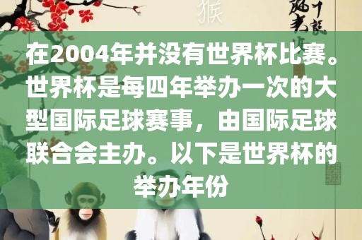 在2004年并没有世界杯比赛。世界杯是每四年举办一次的大型国际足球赛事，由国际足球联合会主办。以下是世界杯的举办年份漯河市盈旭机械设备有限公司