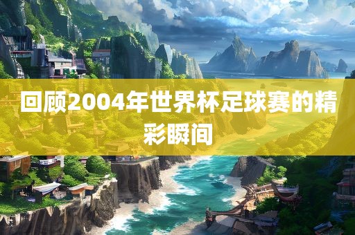 回顾2004年世界杯足球赛的精彩瞬间漯河市盈旭机械设备有限公司