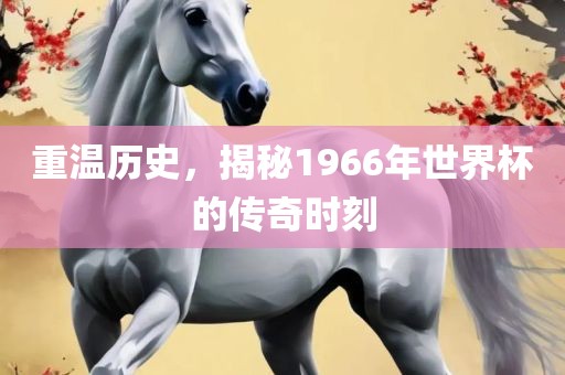 重温历史，揭秘1966年世界杯的传奇时刻