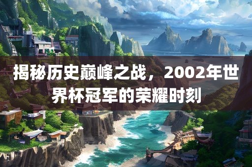 揭秘历史巅峰之战，2002年世界杯冠军的荣耀时刻漯河市盈旭机械设备有限公司
