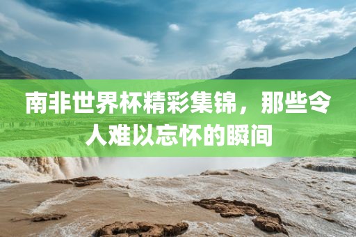 南非世界杯精彩集锦，漯河市盈旭机械设备有限公司那些令人难以忘怀的瞬间