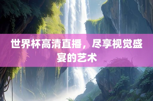世界杯高清直播，尽享视觉盛宴的艺术