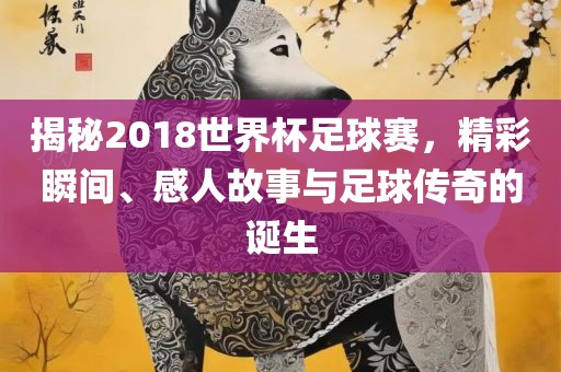 揭秘2018世界杯足球赛，精彩瞬间、感人故事与足球传奇的诞生漯河市盈旭机械设备有限公司