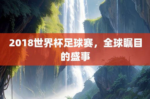 2018世界杯足球赛，全球瞩目的盛事漯河市盈旭机械设备有限公司