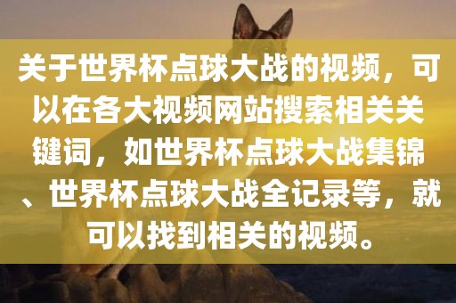关于世界杯点球大战的视频，可以在各大视频网站搜索相关关键词，如世界杯点球大战集锦、世界杯点球大战全记录等，就可以找到相关的视频。