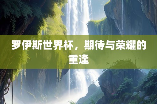 罗伊斯世界杯，期待与荣耀的重逢