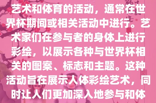 人体彩绘世界杯是一种结合了艺术和体育的活动，通常在世界杯期间或相关活动中进行。艺术家们在参与者的身体上进行彩绘，以展示各种与世界杯相关的图案、标志和主题。这种活动旨在展示人体彩绘艺术，同时让人们更加深入地参与和体验世界杯的氛围。漯河市盈旭机械设备有限公司