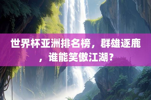 世界杯亚洲排名榜，群雄逐鹿，谁能笑傲江湖？漯河市盈旭机械设备有限公司