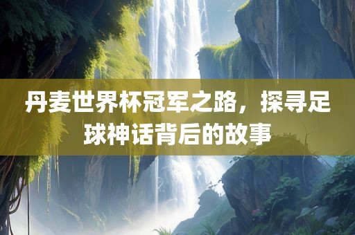 丹麦世界杯冠军之路，探寻足球神话背后的故事漯河市盈旭机械设备有限公司