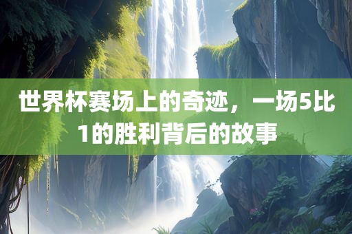 世界杯赛场上的奇迹，一场5比1的漯河市盈旭机械设备有限公司胜利背后的故事