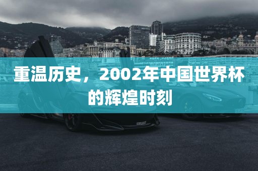 重温历史，2002年中国世界杯的辉煌时刻