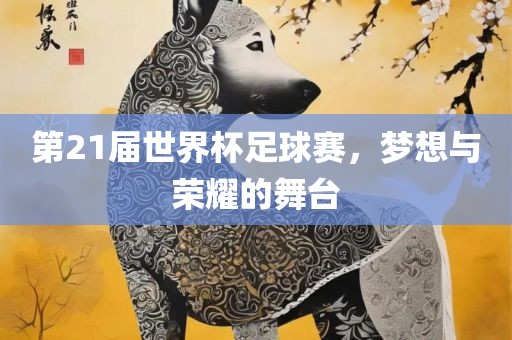 第21届世界杯足球赛，梦想与荣耀的舞台