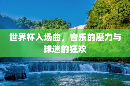 世界杯入场曲，音乐的魔力与球迷的狂欢