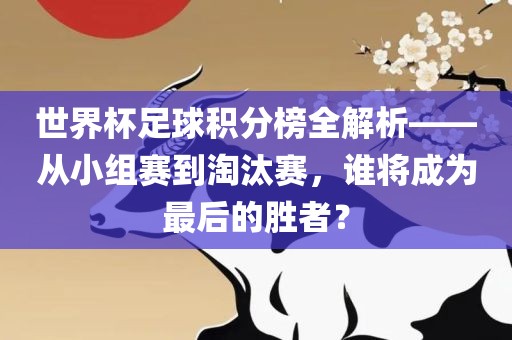 世界杯足球积分榜全解析——从小组赛到淘汰赛，谁将成为最后的胜者？
