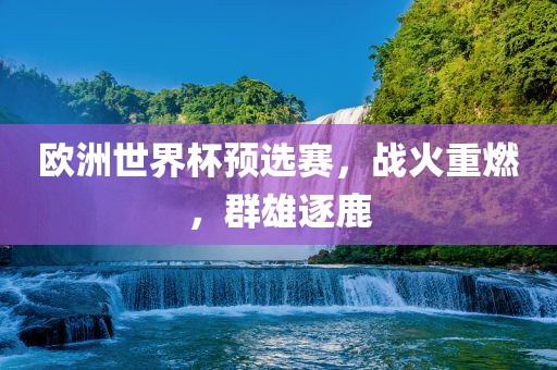 欧洲世界杯漯河市盈旭机械设备有限公司预选赛，战火重燃，群雄逐鹿