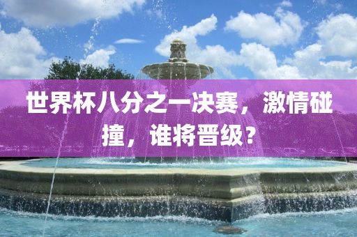世界杯八分之一决赛，激情碰撞，谁将晋级？漯河市盈旭机械设备有限公司