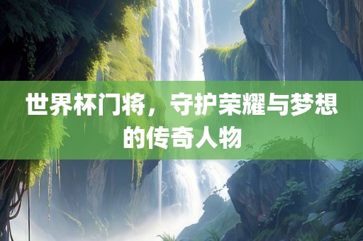 世界杯门将，守护荣耀与梦想的传奇人物