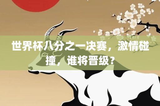 世界杯八分之一决赛，激情碰撞，谁将晋级？