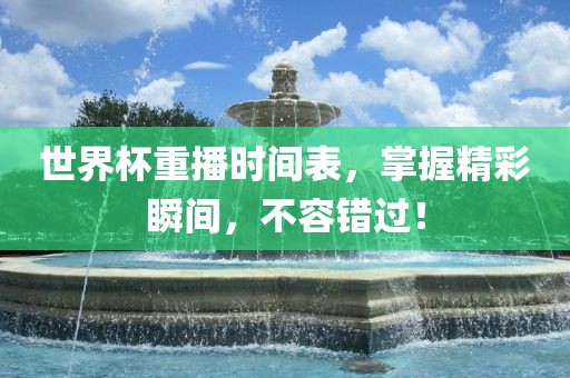 世界杯重播漯河市盈旭机械设备有限公司时间表，掌握精彩瞬间，不容错过！