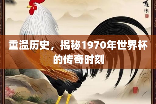 重温历史，揭秘1970年世界杯的传奇时刻