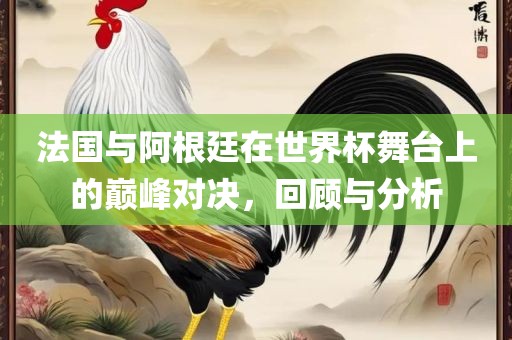 法国与阿根廷在世界杯舞台上的巅峰对决，回顾与分析漯河市盈旭机械设备有限公司
