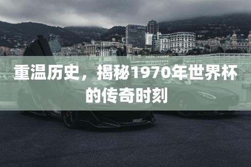 重温历史，揭秘1970年世界杯的传奇时刻