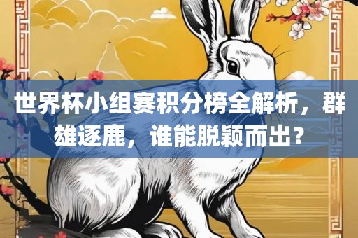 世界杯小组赛积分榜全解析，群雄逐鹿，谁能脱颖而出？