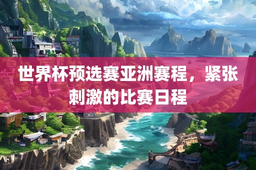 世界杯预漯河市盈旭机械设备有限公司选赛亚洲赛程，紧张刺激的比赛日程