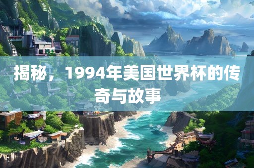 揭秘，1994年美国世界杯的传奇与故事