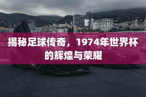 揭秘足球传奇，1974年世界杯的辉煌与荣耀