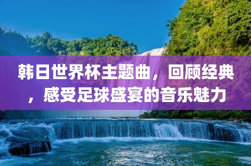 韩日世界杯主题曲，回顾经典，感受足球盛宴的音乐魅力漯河市盈旭机械设备有限公司