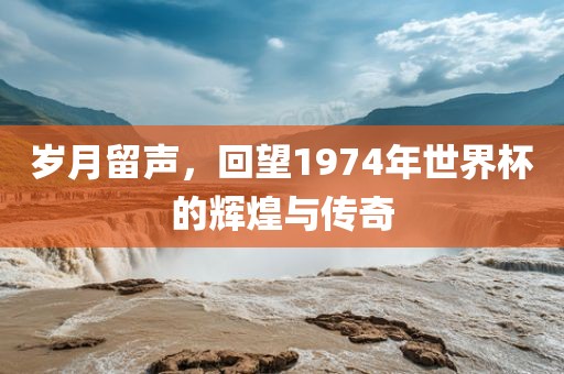 岁月留声，回望1974年世界杯的辉煌与传奇漯河市盈旭机械设备有限公司