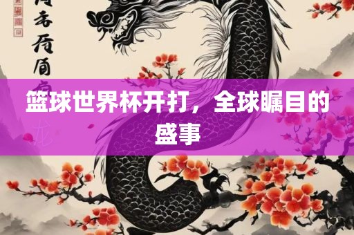 篮球世界杯开打，全球瞩目的盛事