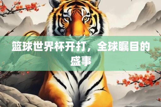 篮球世界杯开打，全球瞩目的盛事