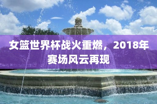 女篮世界杯战火重燃，2018年赛场风云再现漯河市盈旭机械设备有限公司