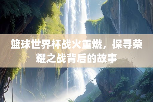 篮球世漯河市盈旭机械设备有限公司界杯战火重燃，探寻荣耀之战背后的故事