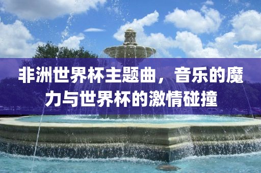 非洲世界杯主题曲，音乐的魔力与世界杯的激情碰撞