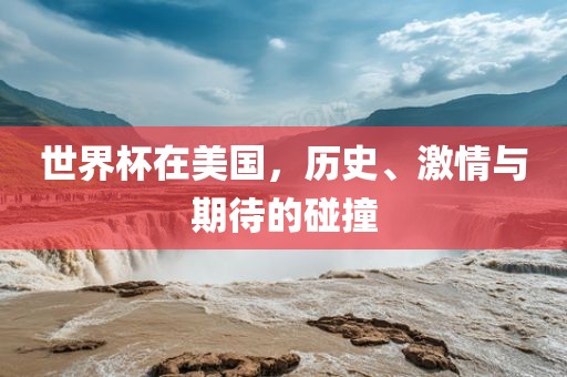 世界杯在美国，历史、激情与期待的碰撞