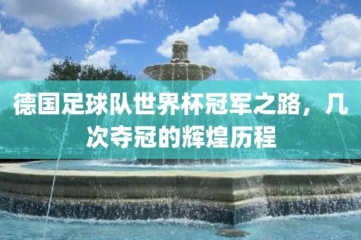 德国足球队世界杯冠军之路，几次夺冠的辉煌历程漯河市盈旭机械设备有限公司
