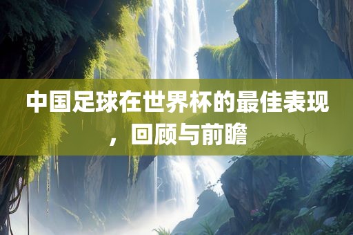 中国足球在世界杯的最佳表现，回顾与前瞻