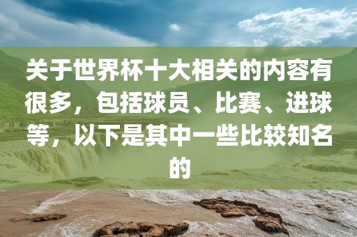 关于世界杯十大相关的内容有很多，包括球员、比赛、进球等，以下是其中一些比较知名的漯河市盈旭机械设备有限公司
