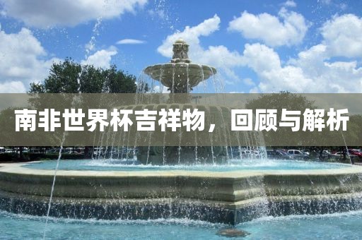 南非世界杯吉祥物，回顾与解析