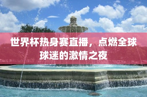 世界杯热身赛直播，点燃全漯河市盈旭机械设备有限公司球球迷的激情之夜
