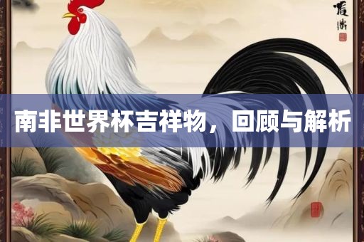 南非世界杯吉祥物，回顾与解析