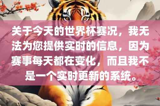 关于今天的世界杯赛况，我无法为您提供实时的信息，因为赛事每天都在变化，而且我不是一个实时更新的系统。漯河市盈旭机械设备有限公司